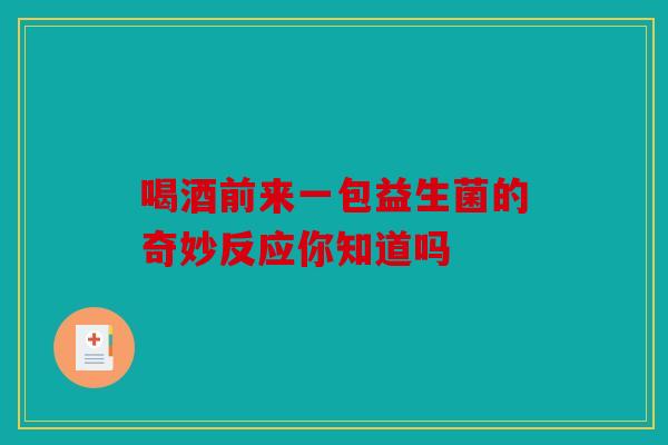 喝酒前来一包益生菌的奇妙反应你知道吗