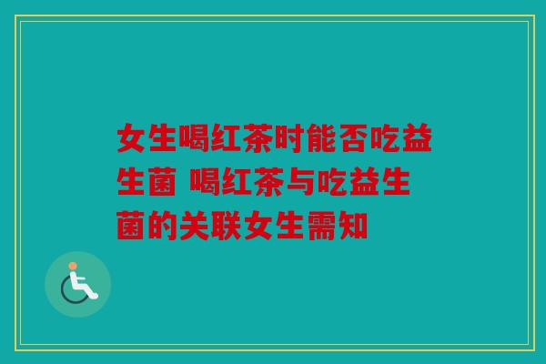 女生喝红茶时能否吃益生菌 喝红茶与吃益生菌的关联女生需知