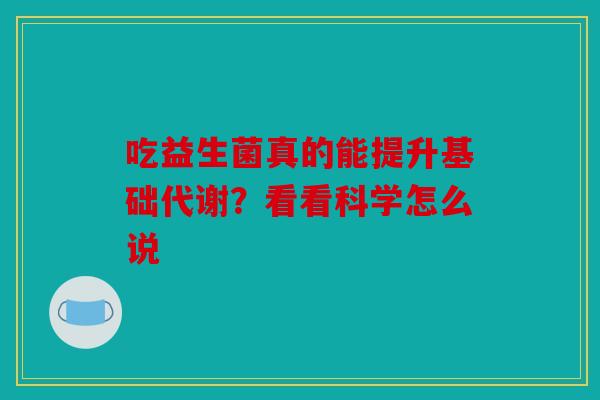 吃益生菌真的能提升基础代谢？看看科学怎么说