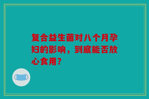 复合益生菌对八个月孕妇的影响，到底能否放心食用？
