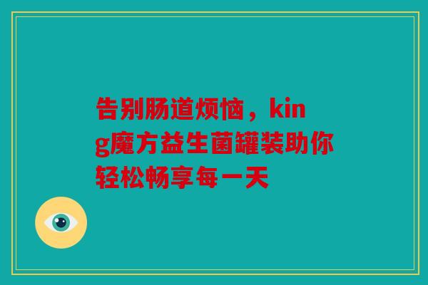 告别肠道烦恼，king魔方益生菌罐装助你轻松畅享每一天