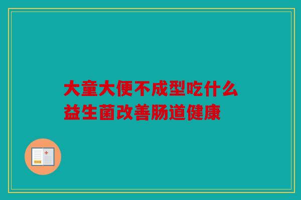 大童大便不成型吃什么益生菌改善肠道健康