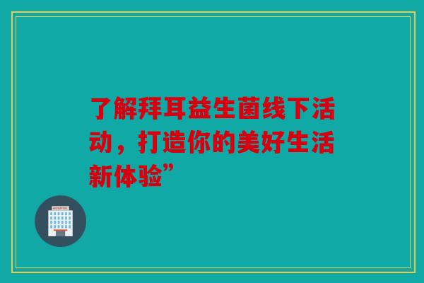 了解拜耳益生菌线下活动，打造你的美好生活新体验”