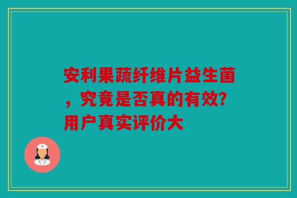 安利果蔬纤维片益生菌，究竟是否真的有效？用户真实评价大