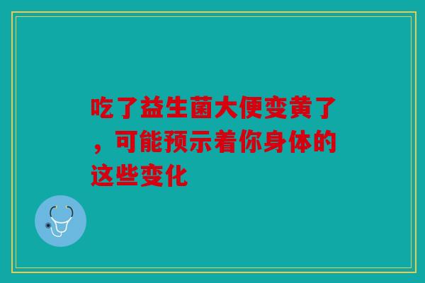 吃了益生菌大便变黄了，可能预示着你身体的这些变化