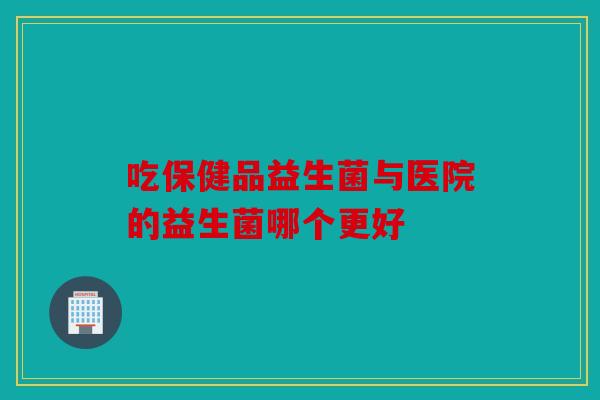 吃保健品益生菌与医院的益生菌哪个更好