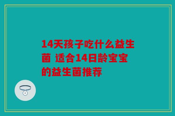 14天孩子吃什么益生菌 适合14日龄宝宝的益生菌推荐