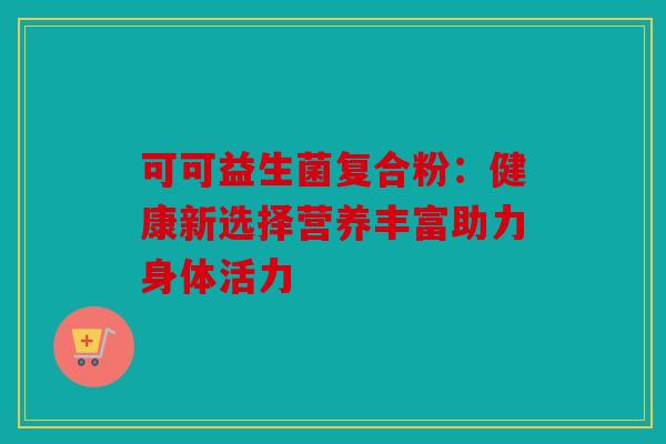 可可益生菌复合粉：健康新选择营养丰富助力身体活力