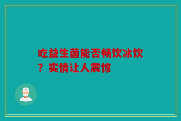 吃益生菌能否畅饮冰饮？实情让人震惊