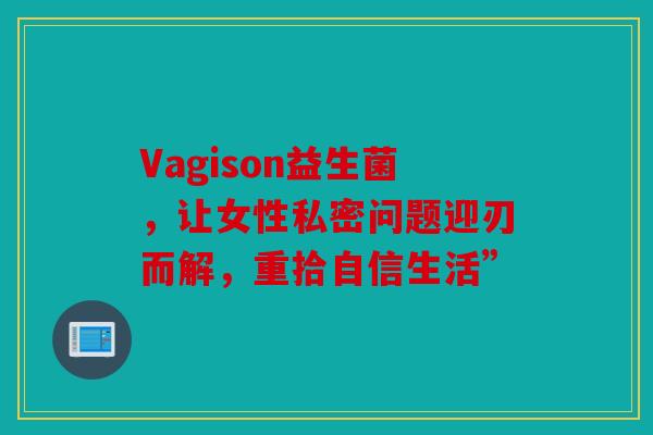 Vagison益生菌，让女性私密问题迎刃而解，重拾自信生活”