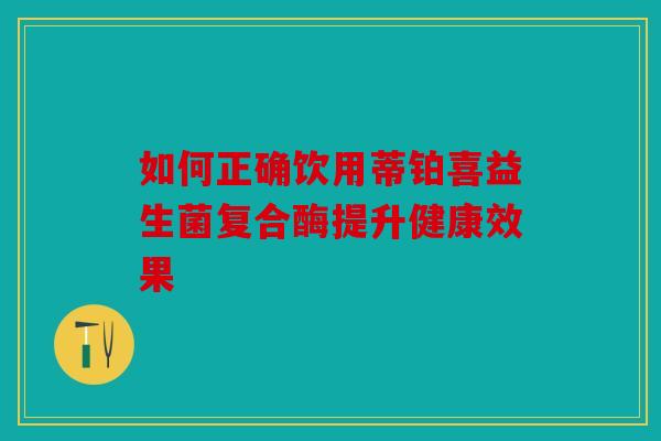 如何正确饮用蒂铂喜益生菌复合酶提升健康效果