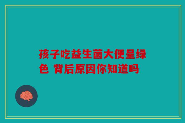 孩子吃益生菌大便呈绿色 背后原因你知道吗