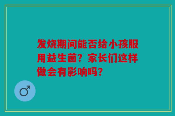 发烧期间能否给小孩服用益生菌？家长们这样做会有影响吗？