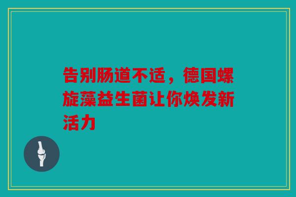 告别肠道不适，德国螺旋藻益生菌让你焕发新活力