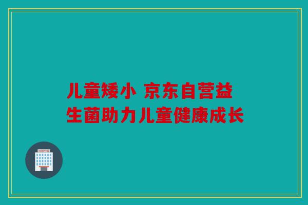 儿童矮小 京东自营益生菌助力儿童健康成长