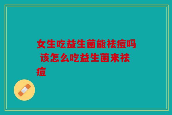 女生吃益生菌能祛痘吗 该怎么吃益生菌来祛痘