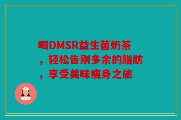 喝DMSR益生菌奶茶，轻松告别多余的脂肪，享受美味瘦身之旅