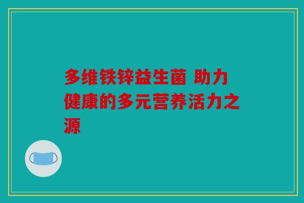 多维铁锌益生菌 助力健康的多元营养活力之源