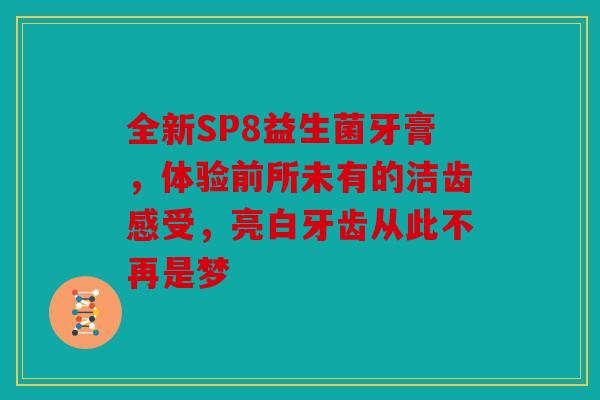 全新SP8益生菌牙膏，体验前所未有的洁齿感受，亮白牙齿从此不再是梦