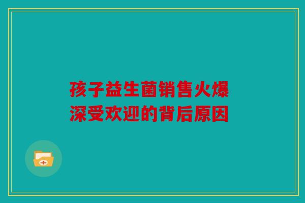 孩子益生菌销售火爆 深受欢迎的背后原因