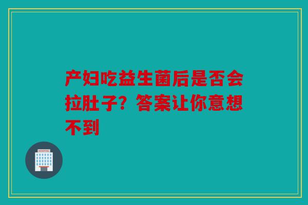 产妇吃益生菌后是否会拉肚子？答案让你意想不到