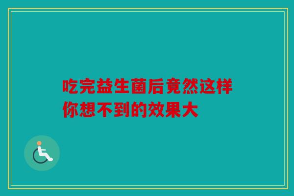 吃完益生菌后竟然这样你想不到的效果大