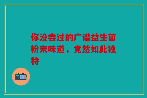你没尝过的广谱益生菌粉末味道，竟然如此独特
