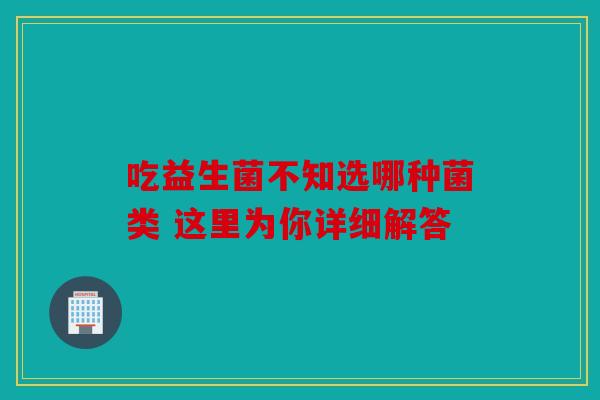 吃益生菌不知选哪种菌类 这里为你详细解答