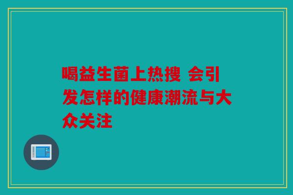 喝益生菌上热搜 会引发怎样的健康潮流与大众关注