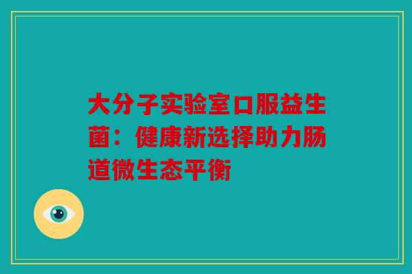 大分子实验室口服益生菌：健康新选择助力肠道微生态平衡