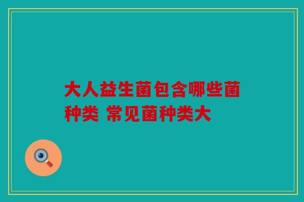 大人益生菌包含哪些菌种类 常见菌种类大