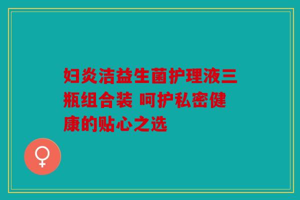 妇炎洁益生菌护理液三瓶组合装 呵护私密健康的贴心之选