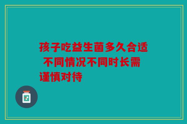 孩子吃益生菌多久合适 不同情况不同时长需谨慎对待