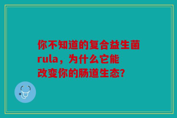 你不知道的复合益生菌rula，为什么它能改变你的肠道生态？