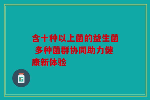 含十种以上菌的益生菌 多种菌群协同助力健康新体验