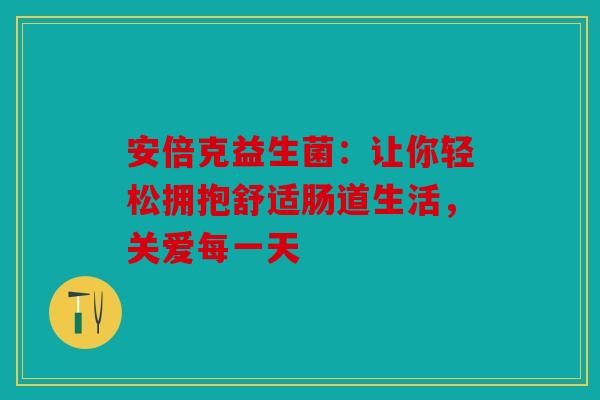 安倍克益生菌：让你轻松拥抱舒适肠道生活，关爱每一天