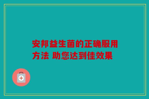 安邦益生菌的正确服用方法 助您达到佳效果