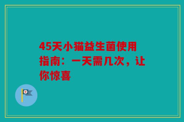 45天小猫益生菌使用指南：一天需几次，让你惊喜