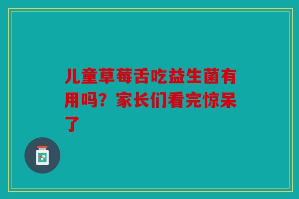 儿童草莓舌吃益生菌有用吗？家长们看完惊呆了