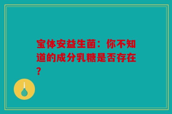 宝体安益生菌：你不知道的成分乳糖是否存在？