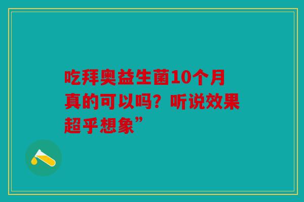吃拜奥益生菌10个月真的可以吗？听说效果超乎想象”