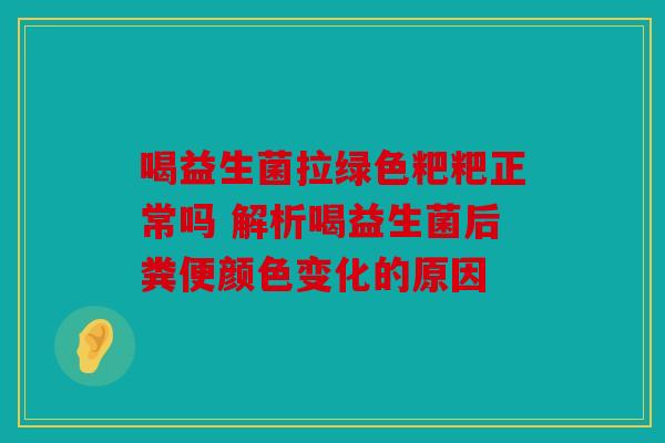 喝益生菌拉绿色粑粑正常吗 解析喝益生菌后粪便颜色变化的原因