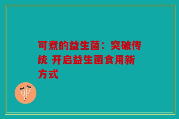可煮的益生菌：突破传统 开启益生菌食用新方式
