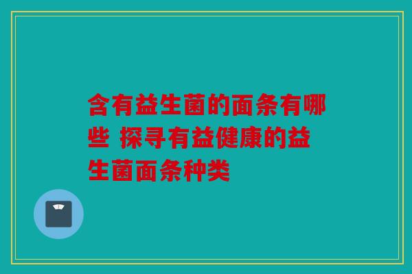 含有益生菌的面条有哪些 探寻有益健康的益生菌面条种类