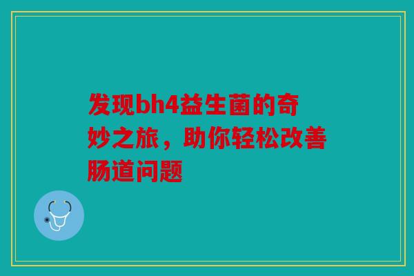 发现bh4益生菌的奇妙之旅，助你轻松改善肠道问题