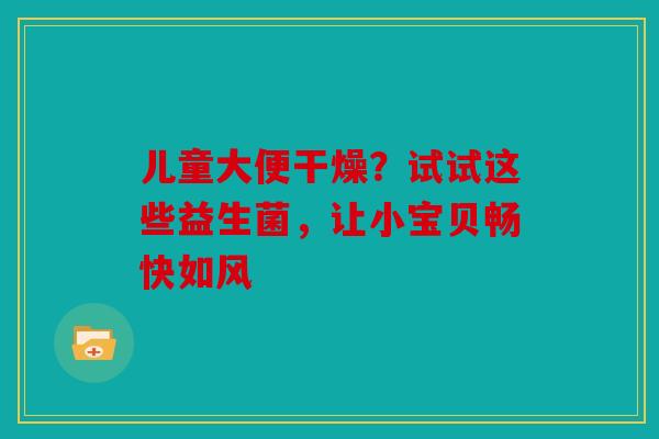 儿童大便干燥？试试这些益生菌，让小宝贝畅快如风