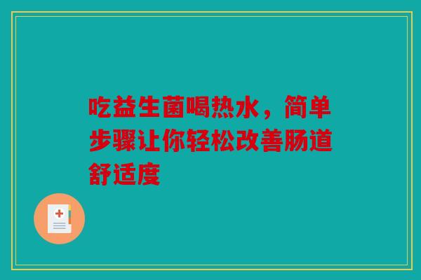 吃益生菌喝热水，简单步骤让你轻松改善肠道舒适度