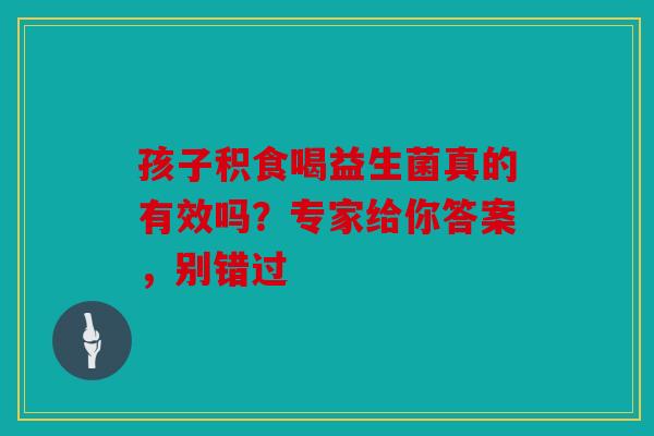 孩子积食喝益生菌真的有效吗？专家给你答案，别错过