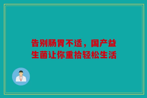 告别肠胃不适，国产益生菌让你重拾轻松生活