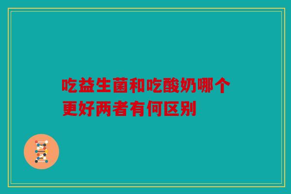 吃益生菌和吃酸奶哪个更好两者有何区别